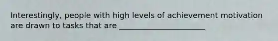 Interestingly, people with high levels of achievement motivation are drawn to tasks that are ______________________