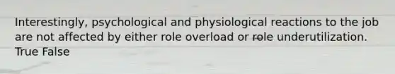 Interestingly, psychological and physiological reactions to the job are not affected by either role overload or role underutilization. True False