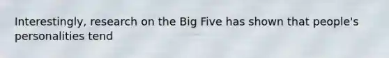 Interestingly, research on the Big Five has shown that people's personalities tend