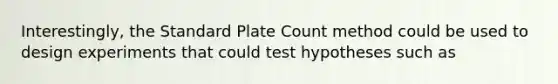 Interestingly, the Standard Plate Count method could be used to design experiments that could test hypotheses such as