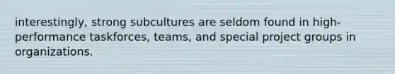 interestingly, strong subcultures are seldom found in high-performance taskforces, teams, and special project groups in organizations.