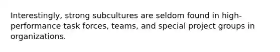 Interestingly, strong subcultures are seldom found in high-performance task forces, teams, and special project groups in organizations.