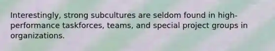 Interestingly, strong subcultures are seldom found in high-performance taskforces, teams, and special project groups in organizations.