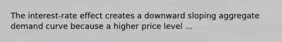 The interest-rate effect creates a downward sloping aggregate demand curve because a higher price level ...