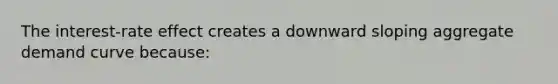 The interest-rate effect creates a downward sloping aggregate demand curve because: