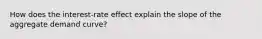 How does the interest-rate effect explain the slope of the aggregate demand curve?