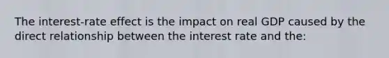 The interest-rate effect is the impact on real GDP caused by the direct relationship between the interest rate and the: