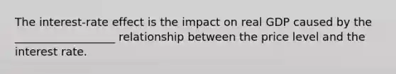 The interest-rate effect is the impact on real GDP caused by the __________________ relationship between the price level and the interest rate.