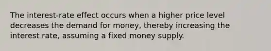 The interest-rate effect occurs when a higher price level decreases the demand for money, thereby increasing the interest rate, assuming a fixed money supply.