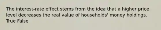 The interest-rate effect stems from the idea that a higher price level decreases the real value of households' money holdings. True False