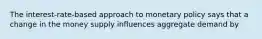 The interest-rate-based approach to monetary policy says that a change in the money supply influences aggregate demand by