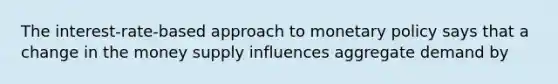 The interest-rate-based approach to monetary policy says that a change in the money supply influences aggregate demand by