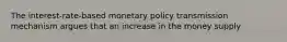 The interest-rate-based monetary policy transmission mechanism argues that an increase in the money supply