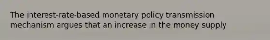 The interest-rate-based monetary policy transmission mechanism argues that an increase in the money supply