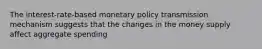 The interest-rate-based monetary policy transmission mechanism suggests that the changes in the money supply affect aggregate spending