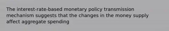 The interest-rate-based monetary policy transmission mechanism suggests that the changes in the money supply affect aggregate spending