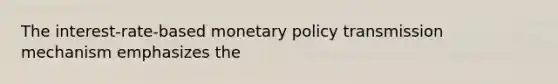 The interest-rate-based monetary policy transmission mechanism emphasizes the