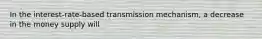 In the​ interest-rate-based transmission​ mechanism, a decrease in the money supply will