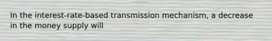 In the​ interest-rate-based transmission​ mechanism, a decrease in the money supply will