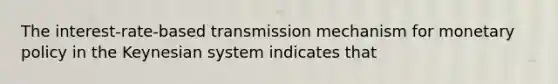 The interest-rate-based transmission mechanism for monetary policy in the Keynesian system indicates that