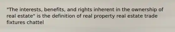 "The interests, benefits, and rights inherent in the ownership of real estate" is the definition of real property real estate trade fixtures chattel