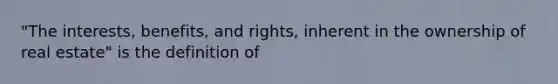 "The interests, benefits, and rights, inherent in the ownership of real estate" is the definition of