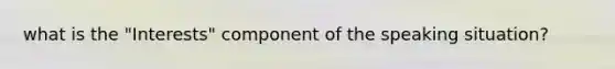 what is the "Interests" component of the speaking situation?