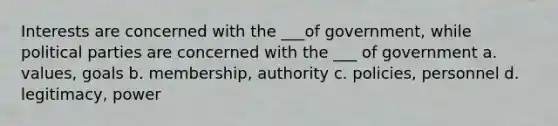 Interests are concerned with the ___of government, while political parties are concerned with the ___ of government a. values, goals b. membership, authority c. policies, personnel d. legitimacy, power