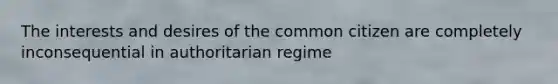 The interests and desires of the common citizen are completely inconsequential in authoritarian regime