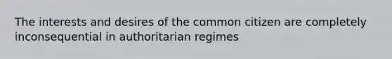 The interests and desires of the common citizen are completely inconsequential in authoritarian regimes