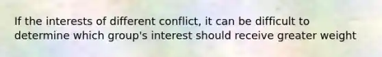 If the interests of different conflict, it can be difficult to determine which group's interest should receive greater weight