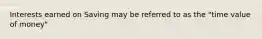 Interests earned on Saving may be referred to as the "time value of money"