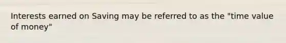 Interests earned on Saving may be referred to as the "time value of money"