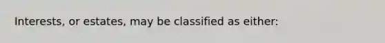 Interests, or estates, may be classified as either: