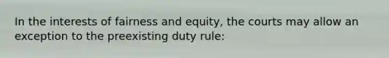 In the interests of fairness and equity, the courts may allow an exception to the preexisting duty rule: