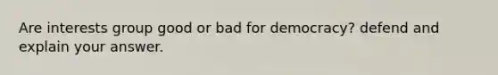 Are interests group good or bad for democracy? defend and explain your answer.