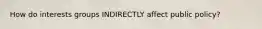 How do interests groups INDIRECTLY affect public policy?