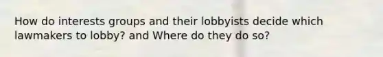 How do interests groups and their lobbyists decide which lawmakers to lobby? and Where do they do so?