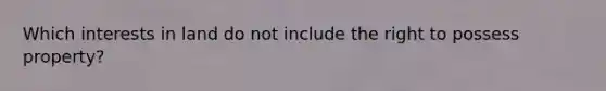Which interests in land do not include the right to possess property?
