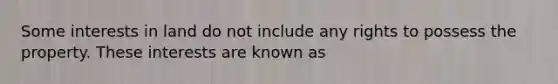 Some interests in land do not include any rights to possess the property. These interests are known as