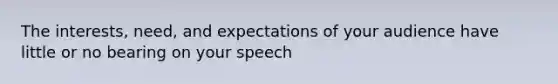 The interests, need, and expectations of your audience have little or no bearing on your speech