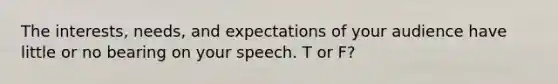 The interests, needs, and expectations of your audience have little or no bearing on your speech. T or F?