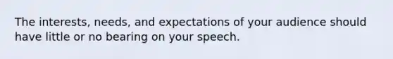 The interests, needs, and expectations of your audience should have little or no bearing on your speech.