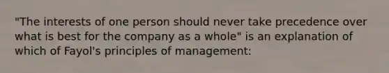 "The interests of one person should never take precedence over what is best for the company as a whole" is an explanation of which of Fayol's principles of management: