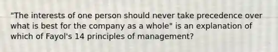 "The interests of one person should never take precedence over what is best for the company as a whole" is an explanation of which of Fayol's 14 principles of management?