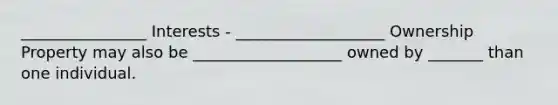 ________________ Interests - ___________________ Ownership Property may also be ___________________ owned by _______ than one individual.