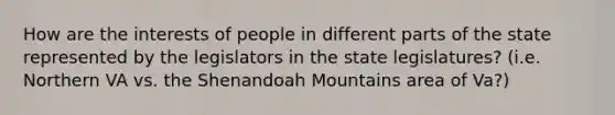 How are the interests of people in different parts of the state represented by the legislators in the state legislatures? (i.e. Northern VA vs. the Shenandoah Mountains area of Va?)