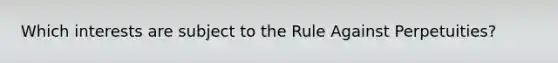 Which interests are subject to the Rule Against Perpetuities?