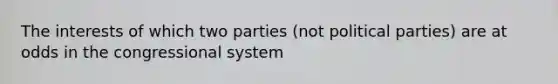 The interests of which two parties (not political parties) are at odds in the congressional system