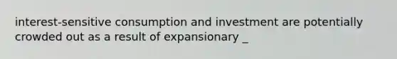 interest-sensitive consumption and investment are potentially crowded out as a result of expansionary _